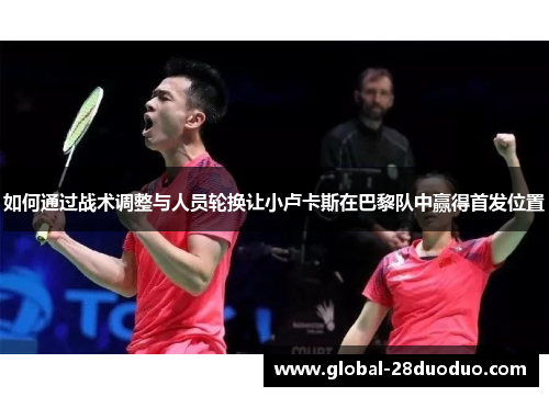 如何通过战术调整与人员轮换让小卢卡斯在巴黎队中赢得首发位置