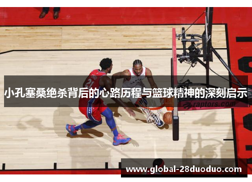 小孔塞桑绝杀背后的心路历程与篮球精神的深刻启示