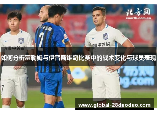 如何分析富勒姆与伊普斯维奇比赛中的战术变化与球员表现