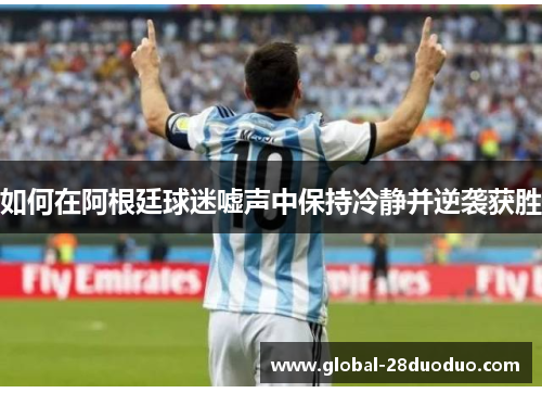 如何在阿根廷球迷嘘声中保持冷静并逆袭获胜