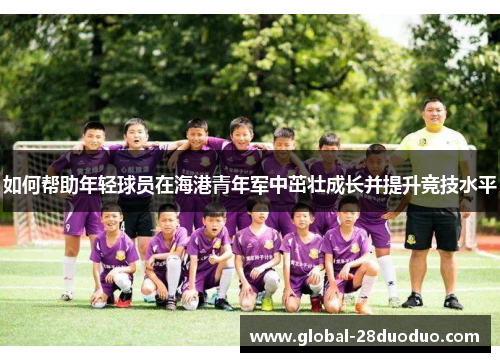 如何帮助年轻球员在海港青年军中茁壮成长并提升竞技水平