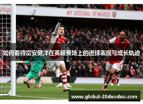 如何看待富安健洋在英超赛场上的进球表现与成长轨迹