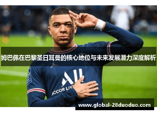 姆巴佩在巴黎圣日耳曼的核心地位与未来发展潜力深度解析