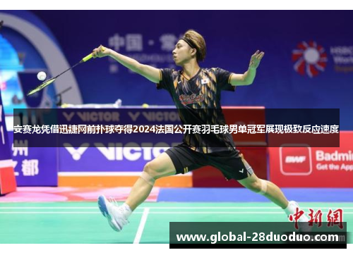 安赛龙凭借迅捷网前扑球夺得2024法国公开赛羽毛球男单冠军展现极致反应速度