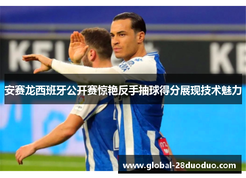安赛龙西班牙公开赛惊艳反手抽球得分展现技术魅力