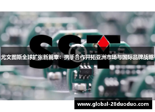 尤文图斯全球扩张新篇章：携手合作开拓亚洲市场与国际品牌战略