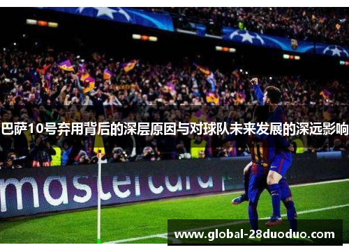 巴萨10号弃用背后的深层原因与对球队未来发展的深远影响