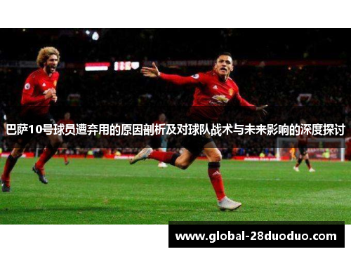 巴萨10号球员遭弃用的原因剖析及对球队战术与未来影响的深度探讨