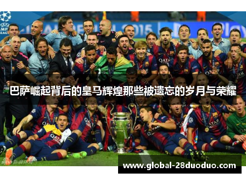 巴萨崛起背后的皇马辉煌那些被遗忘的岁月与荣耀