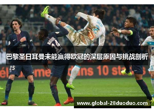 巴黎圣日耳曼未能赢得欧冠的深层原因与挑战剖析