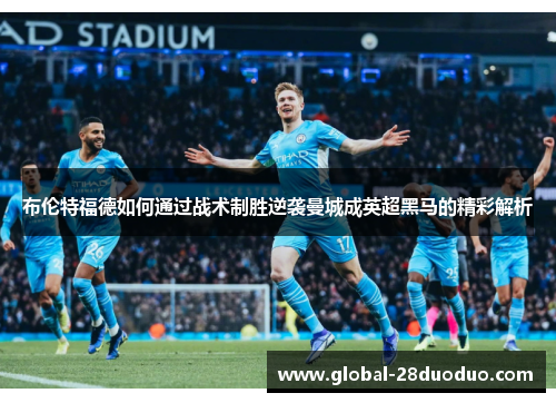 布伦特福德如何通过战术制胜逆袭曼城成英超黑马的精彩解析