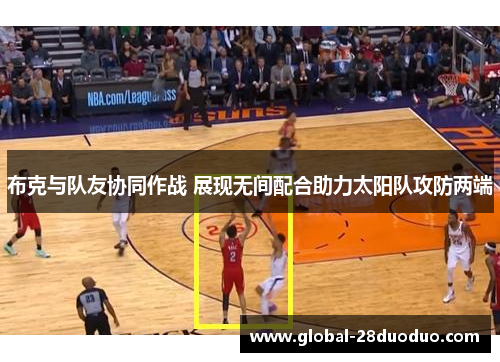 布克与队友协同作战 展现无间配合助力太阳队攻防两端