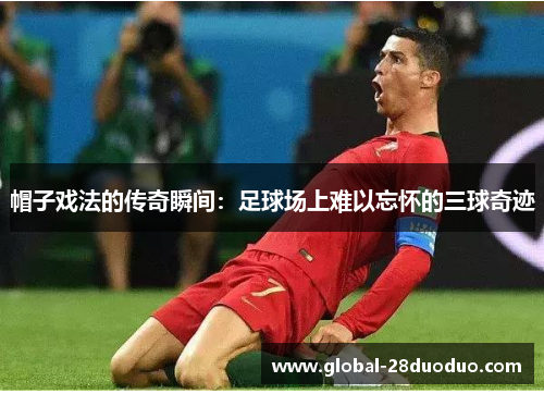 帽子戏法的传奇瞬间：足球场上难以忘怀的三球奇迹