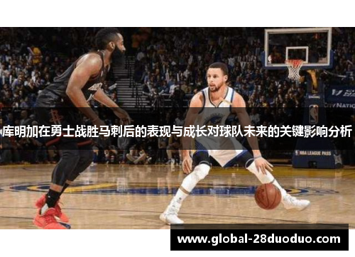 库明加在勇士战胜马刺后的表现与成长对球队未来的关键影响分析