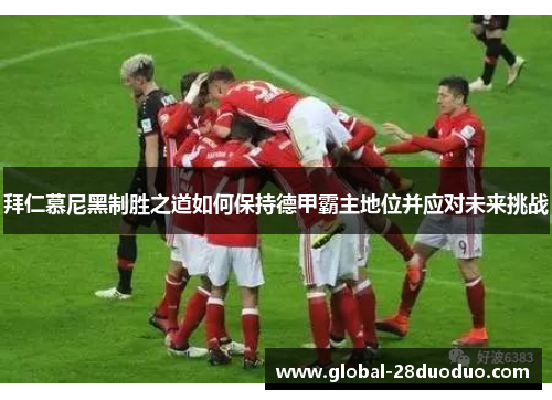拜仁慕尼黑制胜之道如何保持德甲霸主地位并应对未来挑战